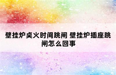 壁挂炉奌火时间跳闸 壁挂炉插座跳闸怎么回事